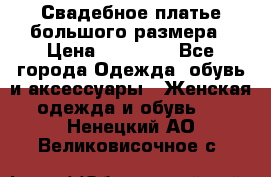 Свадебное платье большого размера › Цена ­ 17 000 - Все города Одежда, обувь и аксессуары » Женская одежда и обувь   . Ненецкий АО,Великовисочное с.